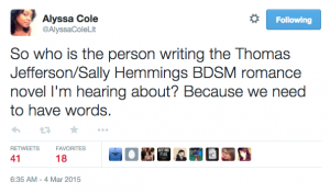 Screen Shot of a tweet by Alyssa Cole. It reads: So who is the person writing the Thomas Jefferson/Sally Hemmings BDSM romance novel I'm hearing about? Because we need to have words.